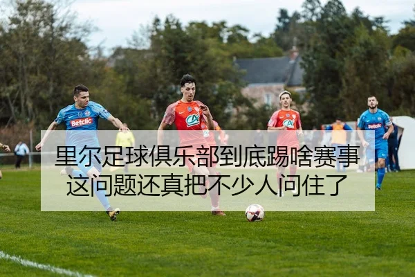 里尔足球俱乐部到底踢啥赛事 这问题还真把不少人问住了