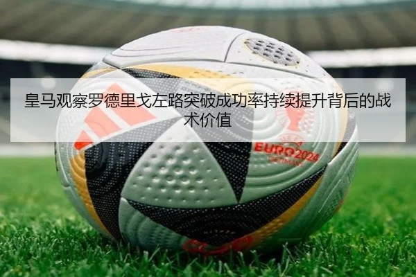 皇马观察罗德里戈左路突破成功率持续提升背后的战术价值