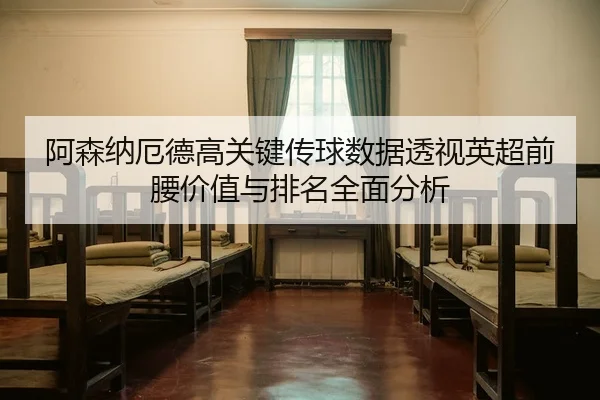 阿森纳厄德高关键传球数据透视英超前腰价值与排名全面分析