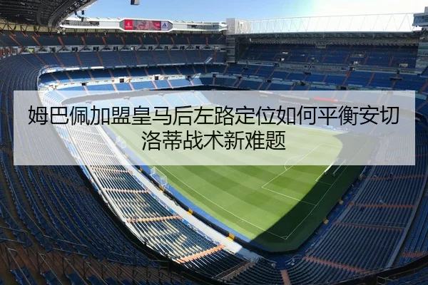 姆巴佩加盟皇马后左路定位如何平衡安切洛蒂战术新难题