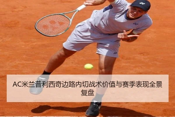 AC米兰普利西奇边路内切战术价值与赛季表现全景复盘