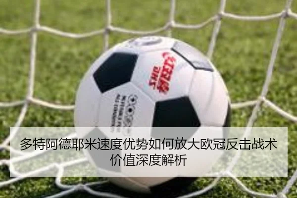 多特阿德耶米速度优势如何放大欧冠反击战术价值深度解析