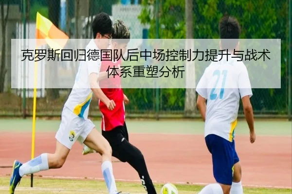 克罗斯回归德国队后中场控制力提升与战术体系重塑分析