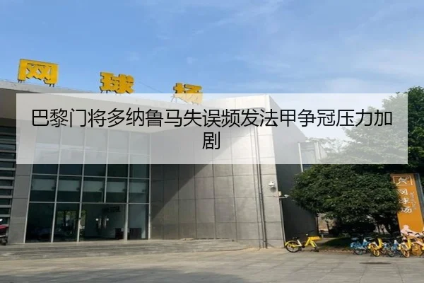 巴黎门将多纳鲁马失误频发法甲争冠压力加剧