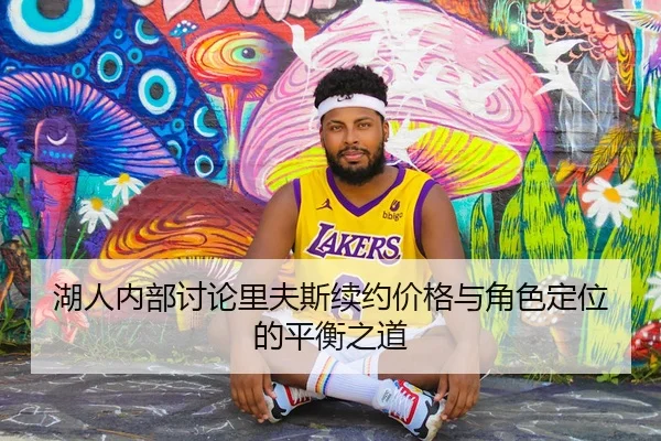 湖人内部讨论里夫斯续约价格与角色定位的平衡之道