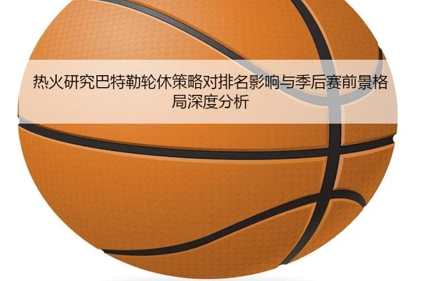 热火研究巴特勒轮休策略对排名影响与季后赛前景格局深度分析